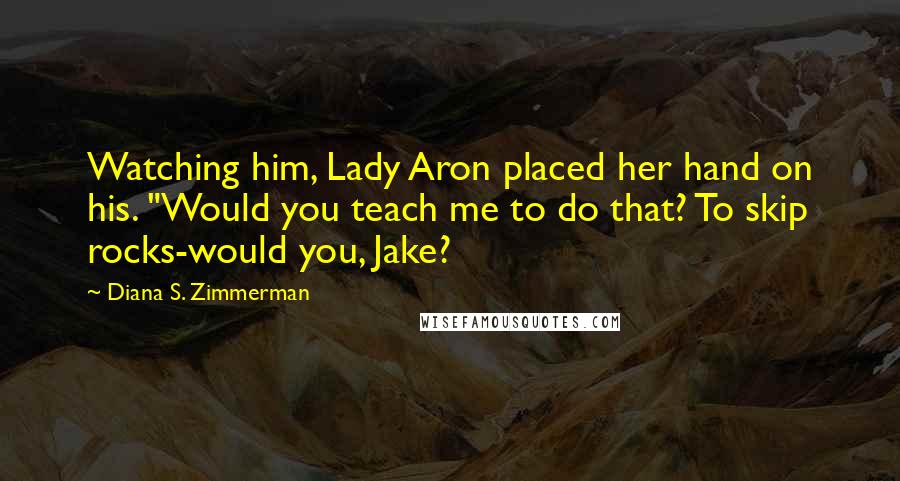 Diana S. Zimmerman Quotes: Watching him, Lady Aron placed her hand on his. "Would you teach me to do that? To skip rocks-would you, Jake?