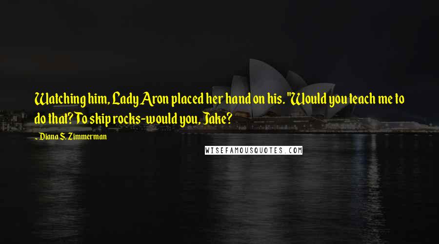 Diana S. Zimmerman Quotes: Watching him, Lady Aron placed her hand on his. "Would you teach me to do that? To skip rocks-would you, Jake?