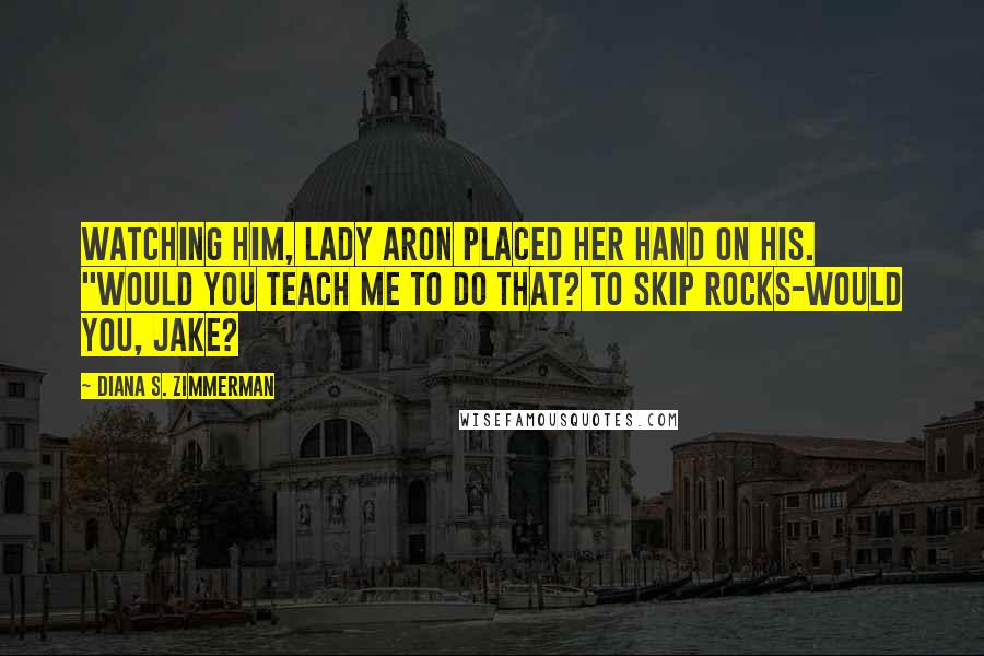 Diana S. Zimmerman Quotes: Watching him, Lady Aron placed her hand on his. "Would you teach me to do that? To skip rocks-would you, Jake?