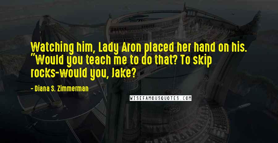 Diana S. Zimmerman Quotes: Watching him, Lady Aron placed her hand on his. "Would you teach me to do that? To skip rocks-would you, Jake?