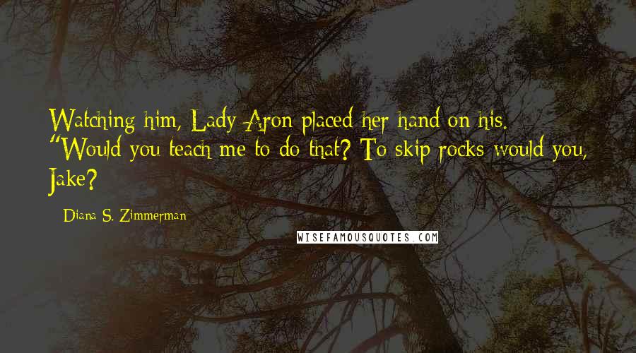 Diana S. Zimmerman Quotes: Watching him, Lady Aron placed her hand on his. "Would you teach me to do that? To skip rocks-would you, Jake?