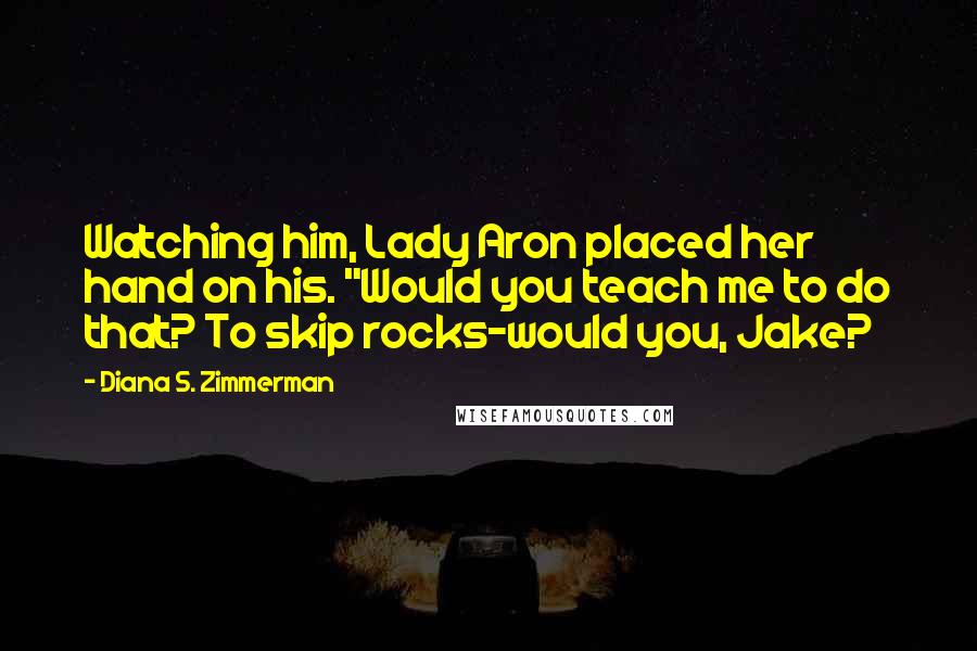 Diana S. Zimmerman Quotes: Watching him, Lady Aron placed her hand on his. "Would you teach me to do that? To skip rocks-would you, Jake?