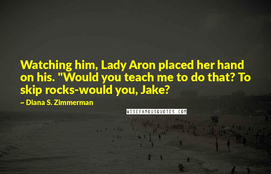 Diana S. Zimmerman Quotes: Watching him, Lady Aron placed her hand on his. "Would you teach me to do that? To skip rocks-would you, Jake?
