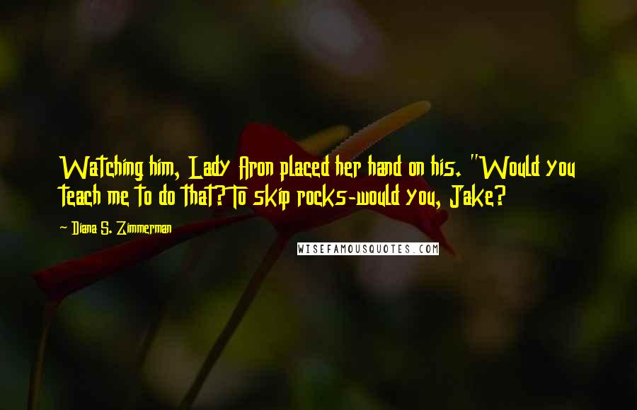 Diana S. Zimmerman Quotes: Watching him, Lady Aron placed her hand on his. "Would you teach me to do that? To skip rocks-would you, Jake?