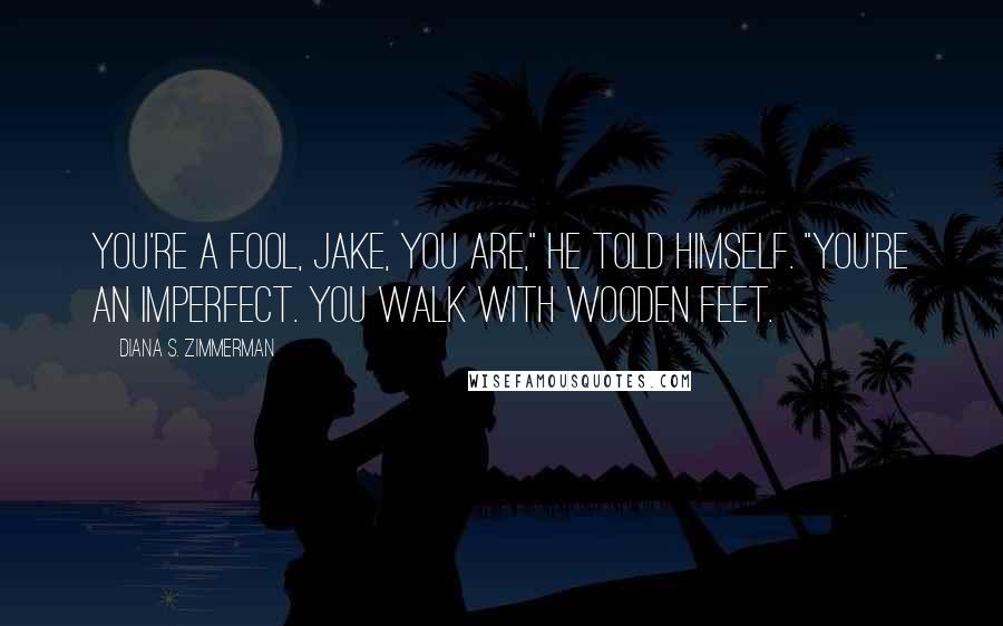 Diana S. Zimmerman Quotes: You're a fool, Jake, you are," he told himself. "You're an Imperfect. You walk with wooden feet.