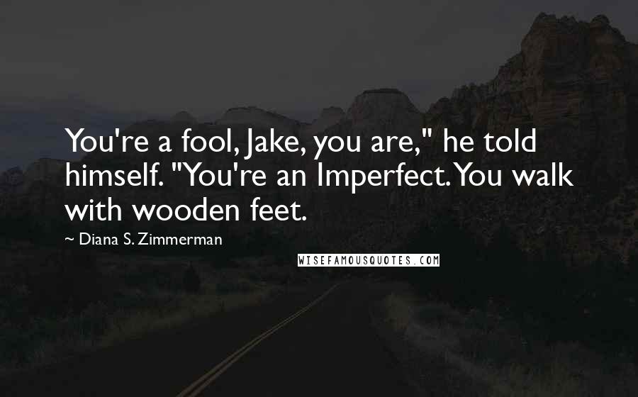 Diana S. Zimmerman Quotes: You're a fool, Jake, you are," he told himself. "You're an Imperfect. You walk with wooden feet.