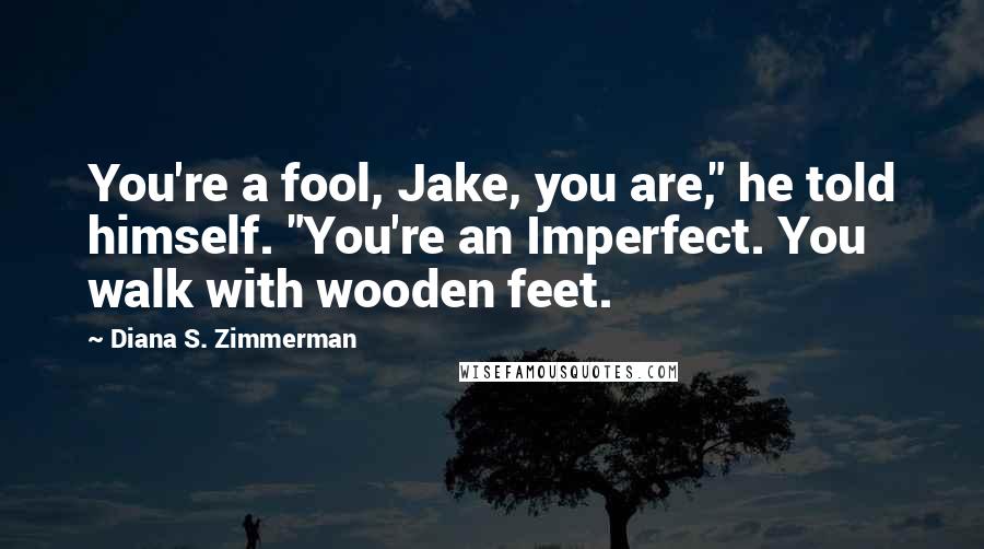 Diana S. Zimmerman Quotes: You're a fool, Jake, you are," he told himself. "You're an Imperfect. You walk with wooden feet.