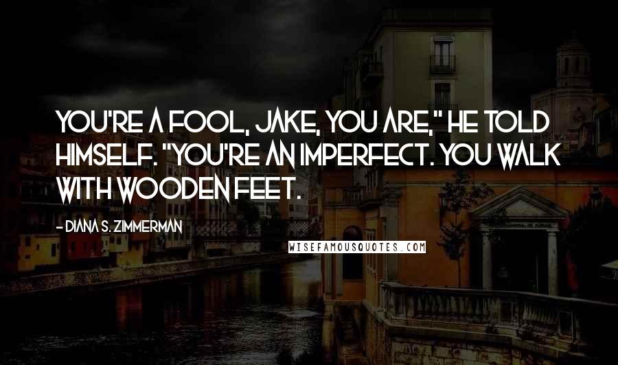 Diana S. Zimmerman Quotes: You're a fool, Jake, you are," he told himself. "You're an Imperfect. You walk with wooden feet.