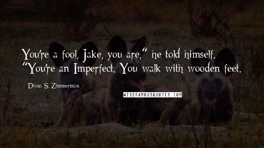 Diana S. Zimmerman Quotes: You're a fool, Jake, you are," he told himself. "You're an Imperfect. You walk with wooden feet.