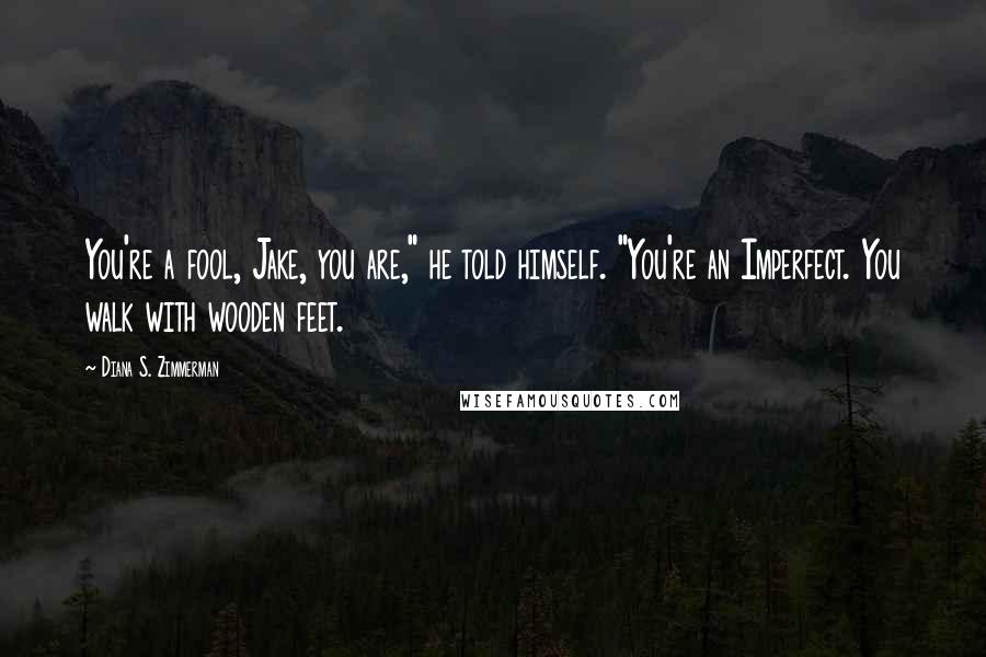 Diana S. Zimmerman Quotes: You're a fool, Jake, you are," he told himself. "You're an Imperfect. You walk with wooden feet.