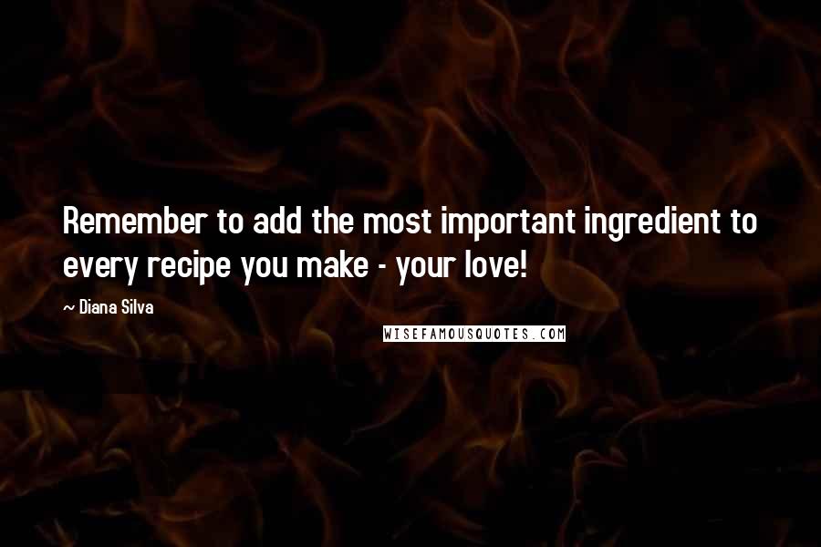 Diana Silva Quotes: Remember to add the most important ingredient to every recipe you make - your love!