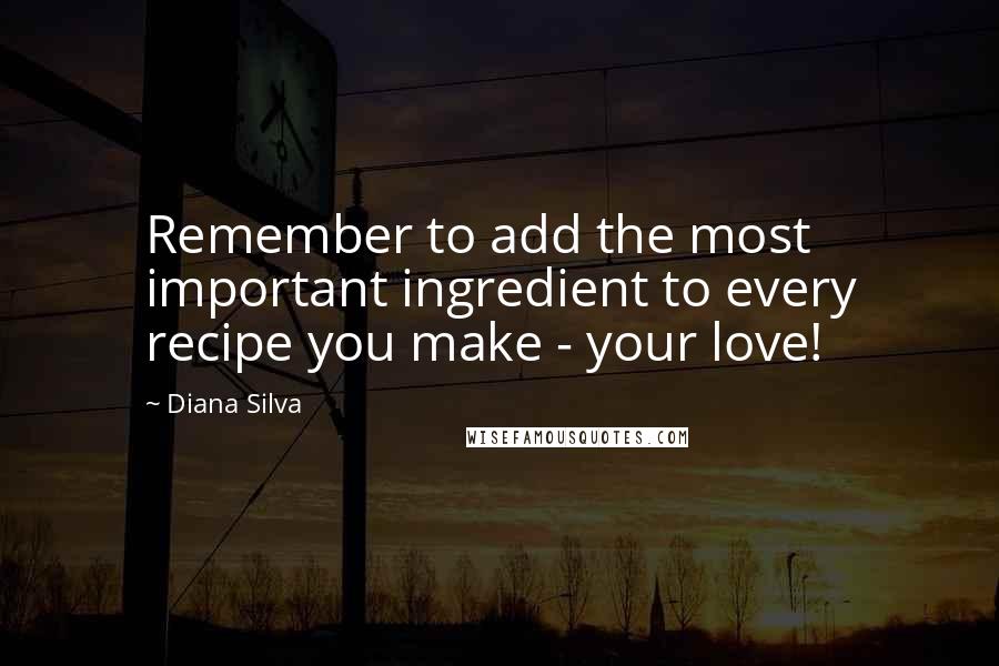 Diana Silva Quotes: Remember to add the most important ingredient to every recipe you make - your love!