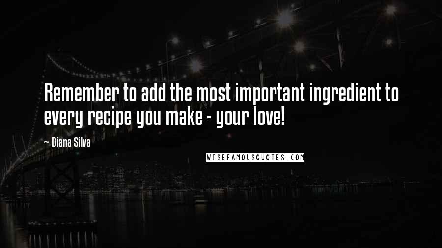 Diana Silva Quotes: Remember to add the most important ingredient to every recipe you make - your love!