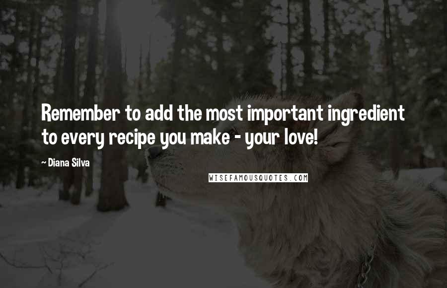 Diana Silva Quotes: Remember to add the most important ingredient to every recipe you make - your love!