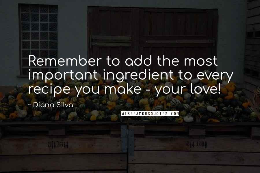 Diana Silva Quotes: Remember to add the most important ingredient to every recipe you make - your love!