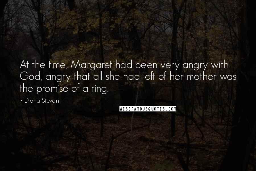 Diana Stevan Quotes: At the time, Margaret had been very angry with God, angry that all she had left of her mother was the promise of a ring.