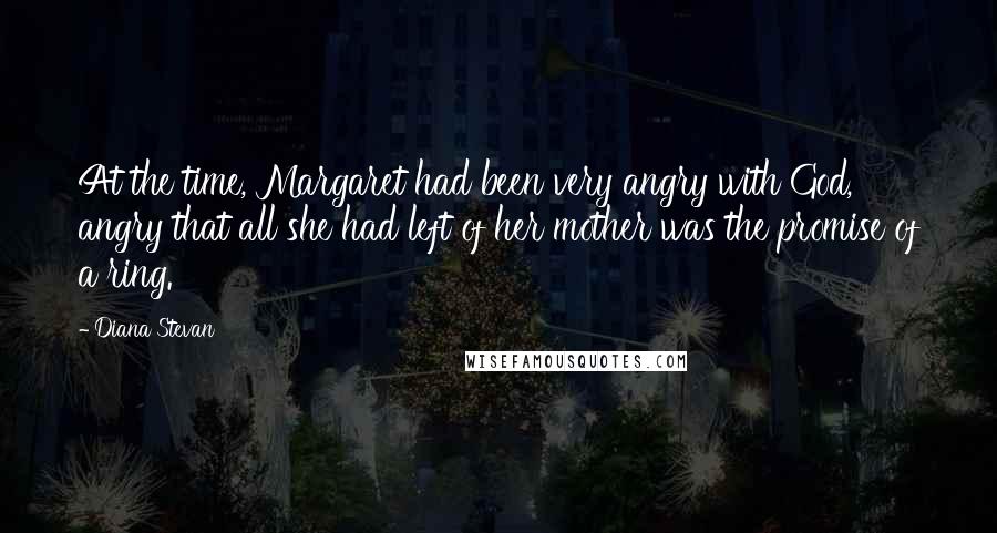 Diana Stevan Quotes: At the time, Margaret had been very angry with God, angry that all she had left of her mother was the promise of a ring.