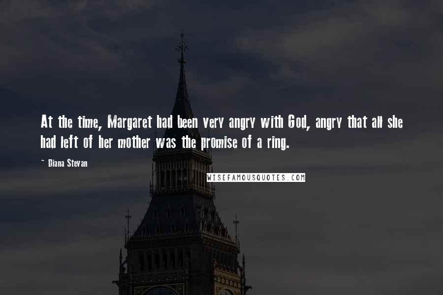 Diana Stevan Quotes: At the time, Margaret had been very angry with God, angry that all she had left of her mother was the promise of a ring.