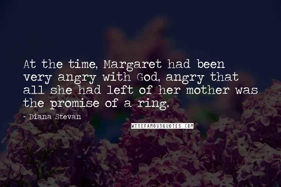 Diana Stevan Quotes: At the time, Margaret had been very angry with God, angry that all she had left of her mother was the promise of a ring.