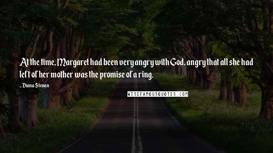 Diana Stevan Quotes: At the time, Margaret had been very angry with God, angry that all she had left of her mother was the promise of a ring.