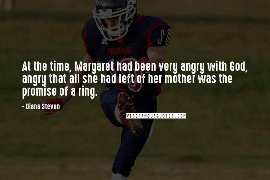 Diana Stevan Quotes: At the time, Margaret had been very angry with God, angry that all she had left of her mother was the promise of a ring.