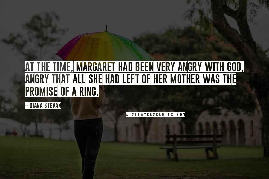 Diana Stevan Quotes: At the time, Margaret had been very angry with God, angry that all she had left of her mother was the promise of a ring.