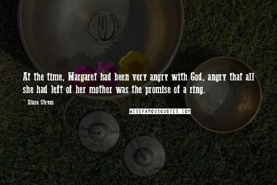 Diana Stevan Quotes: At the time, Margaret had been very angry with God, angry that all she had left of her mother was the promise of a ring.