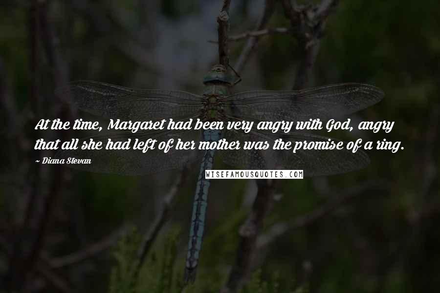 Diana Stevan Quotes: At the time, Margaret had been very angry with God, angry that all she had left of her mother was the promise of a ring.