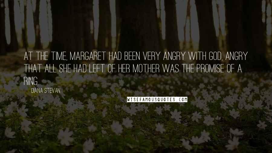 Diana Stevan Quotes: At the time, Margaret had been very angry with God, angry that all she had left of her mother was the promise of a ring.