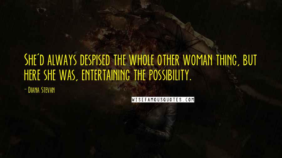Diana Stevan Quotes: She'd always despised the whole other woman thing, but here she was, entertaining the possibility.