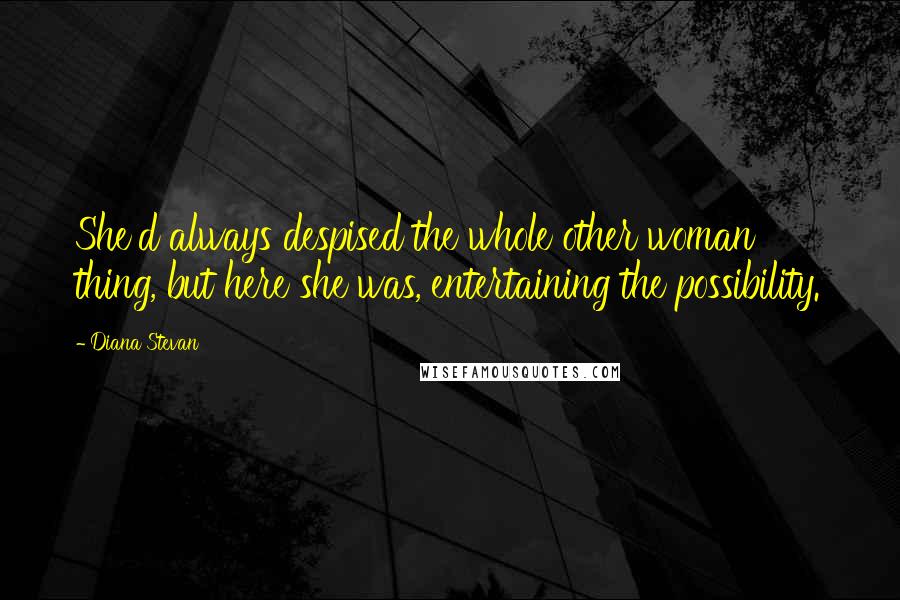 Diana Stevan Quotes: She'd always despised the whole other woman thing, but here she was, entertaining the possibility.