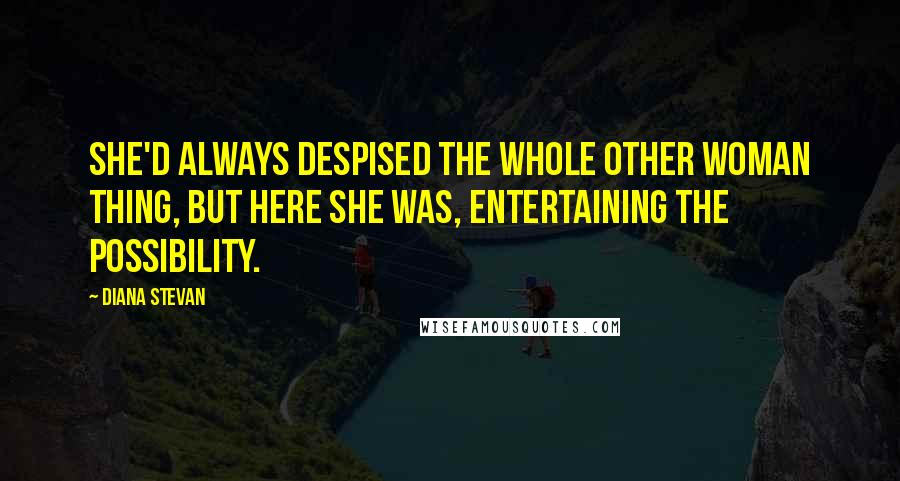 Diana Stevan Quotes: She'd always despised the whole other woman thing, but here she was, entertaining the possibility.