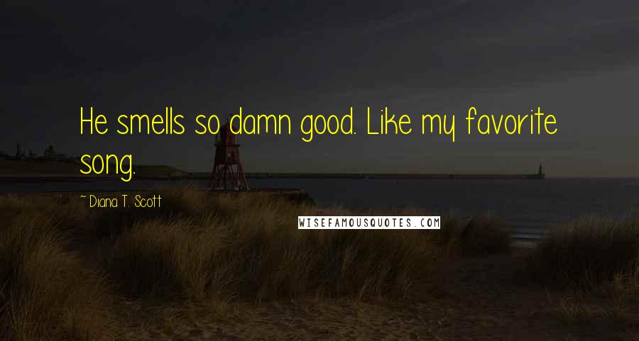 Diana T. Scott Quotes: He smells so damn good. Like my favorite song.