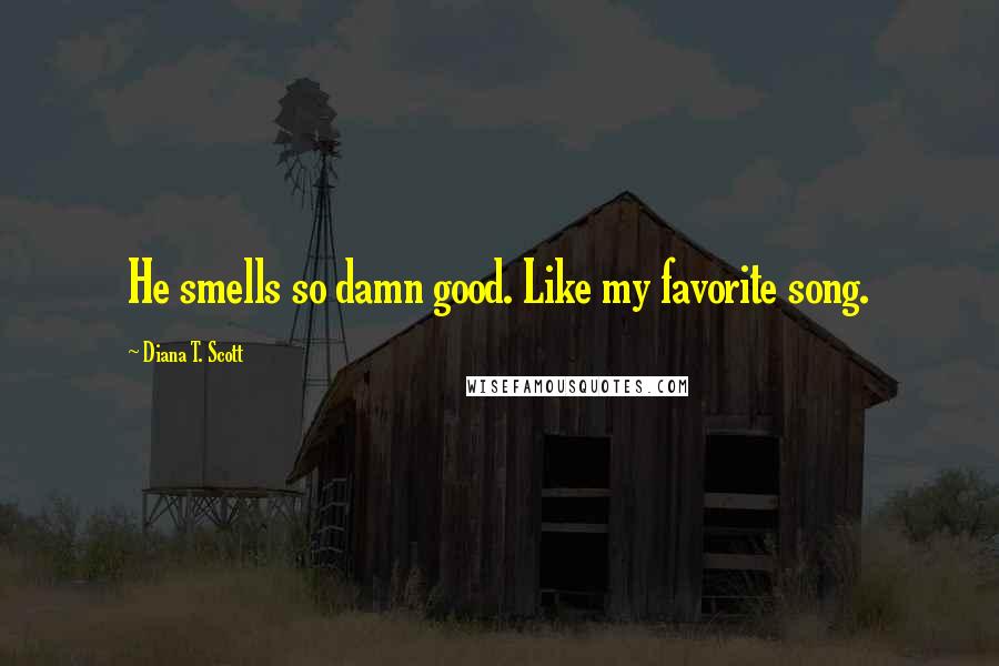 Diana T. Scott Quotes: He smells so damn good. Like my favorite song.