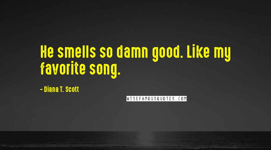 Diana T. Scott Quotes: He smells so damn good. Like my favorite song.