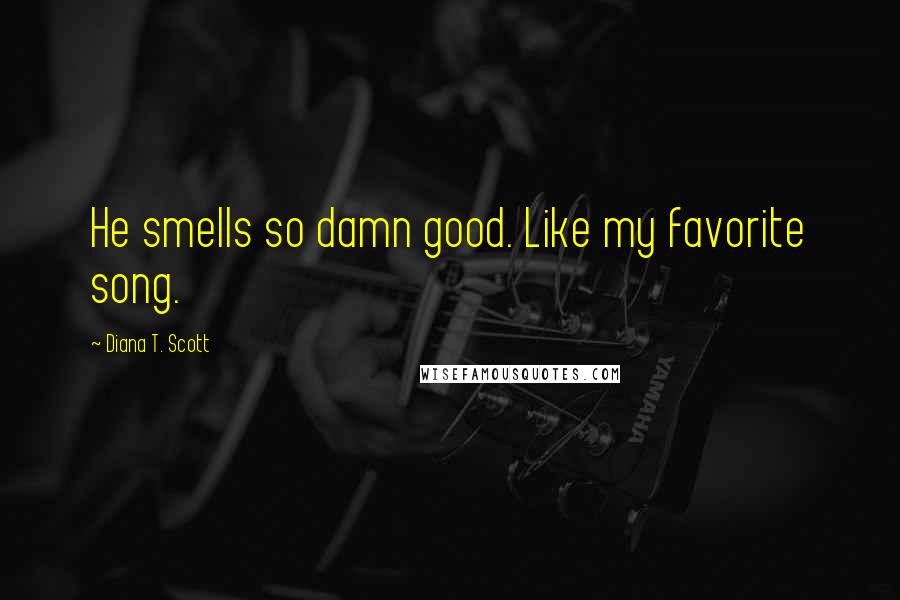 Diana T. Scott Quotes: He smells so damn good. Like my favorite song.