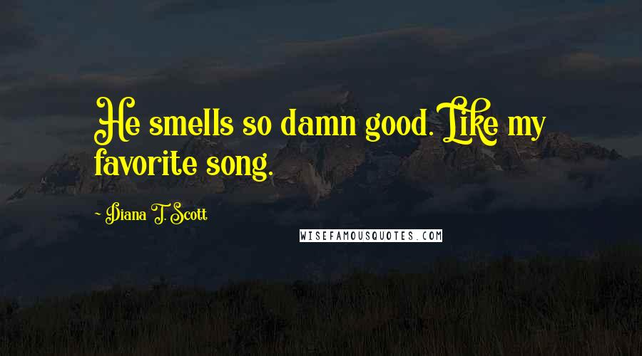 Diana T. Scott Quotes: He smells so damn good. Like my favorite song.