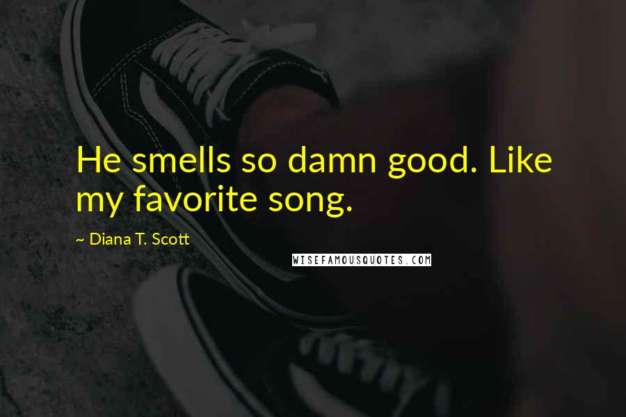 Diana T. Scott Quotes: He smells so damn good. Like my favorite song.