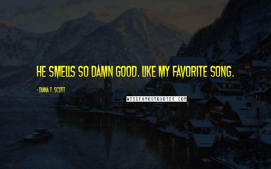 Diana T. Scott Quotes: He smells so damn good. Like my favorite song.