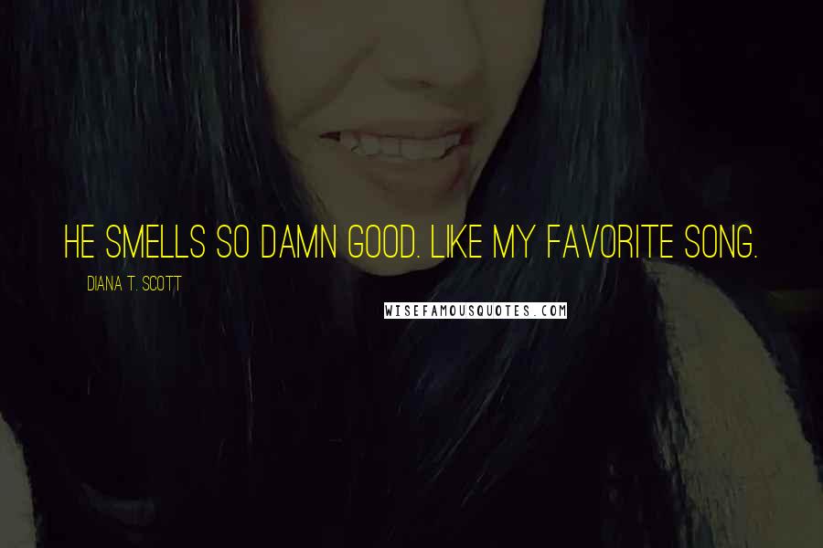 Diana T. Scott Quotes: He smells so damn good. Like my favorite song.