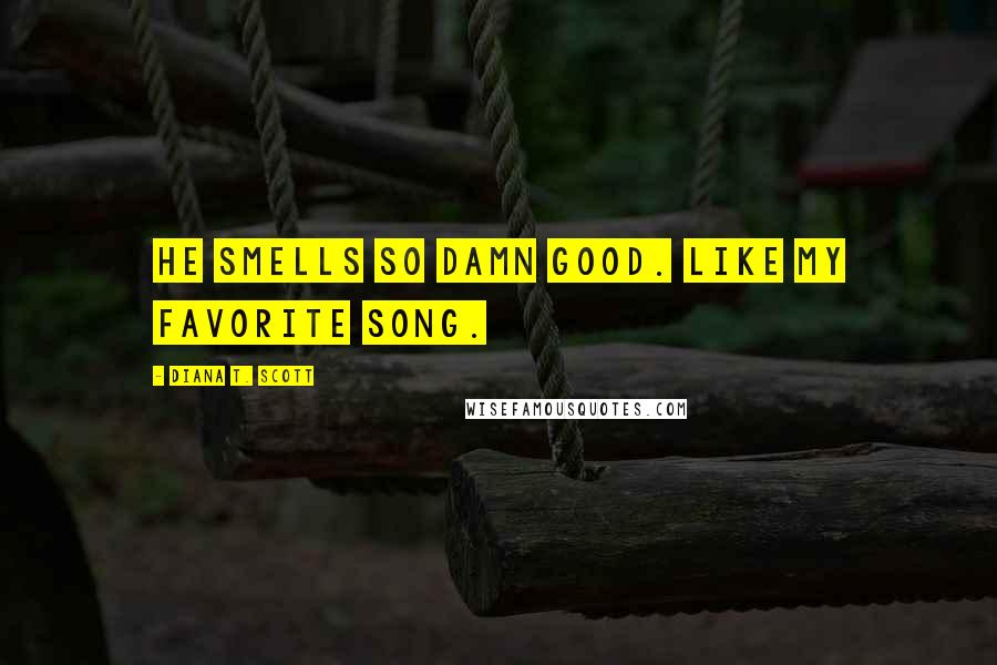 Diana T. Scott Quotes: He smells so damn good. Like my favorite song.