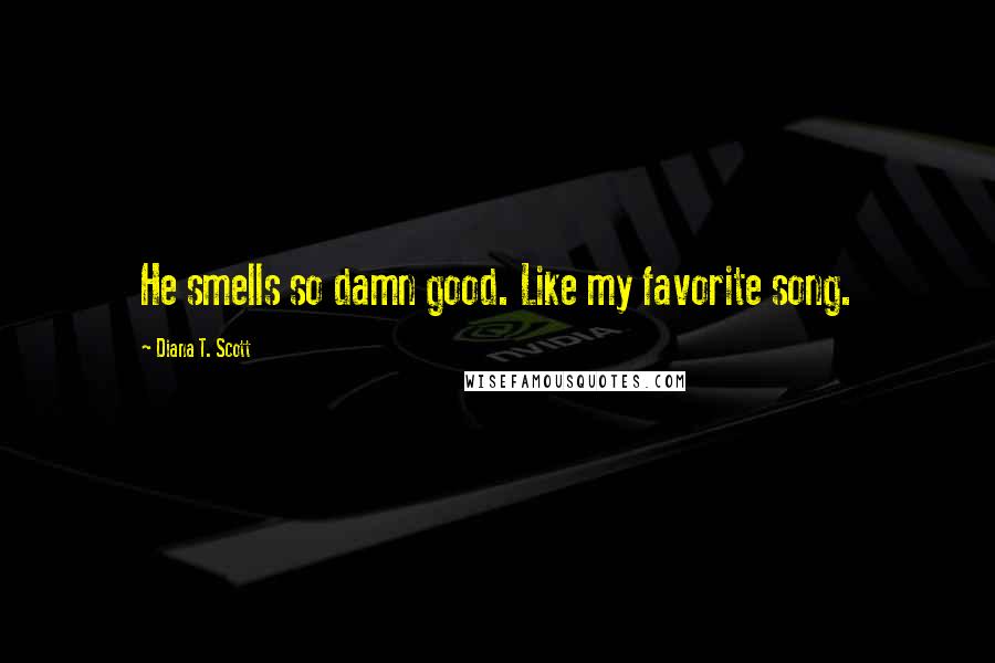 Diana T. Scott Quotes: He smells so damn good. Like my favorite song.