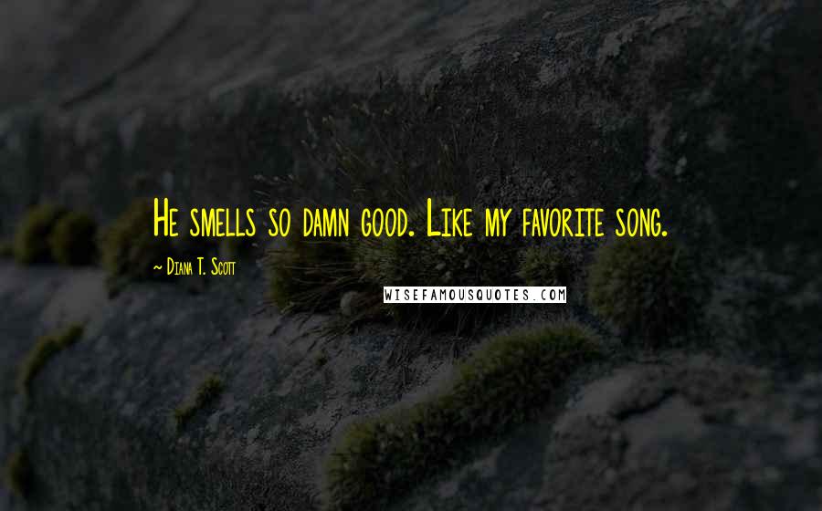 Diana T. Scott Quotes: He smells so damn good. Like my favorite song.