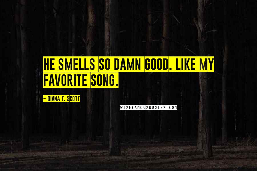 Diana T. Scott Quotes: He smells so damn good. Like my favorite song.