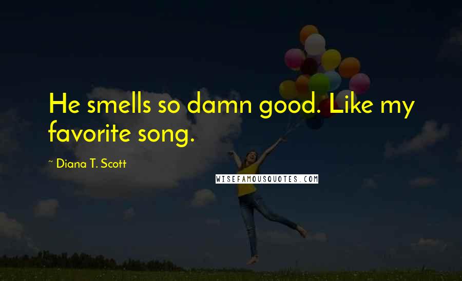 Diana T. Scott Quotes: He smells so damn good. Like my favorite song.