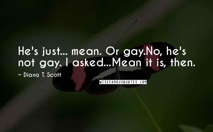 Diana T. Scott Quotes: He's just... mean. Or gay.No, he's not gay. I asked...Mean it is, then.