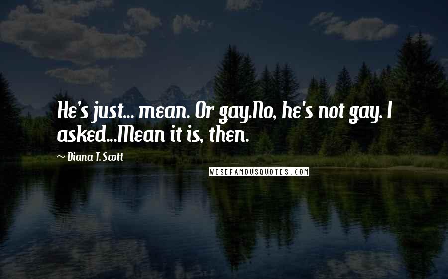 Diana T. Scott Quotes: He's just... mean. Or gay.No, he's not gay. I asked...Mean it is, then.