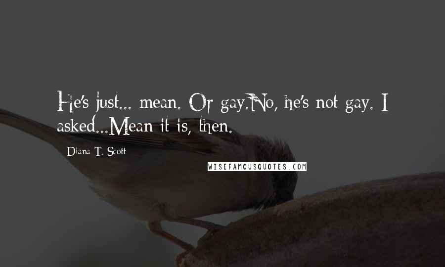 Diana T. Scott Quotes: He's just... mean. Or gay.No, he's not gay. I asked...Mean it is, then.