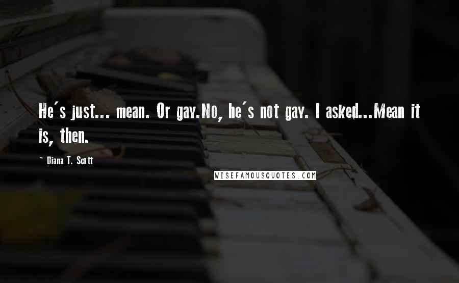 Diana T. Scott Quotes: He's just... mean. Or gay.No, he's not gay. I asked...Mean it is, then.