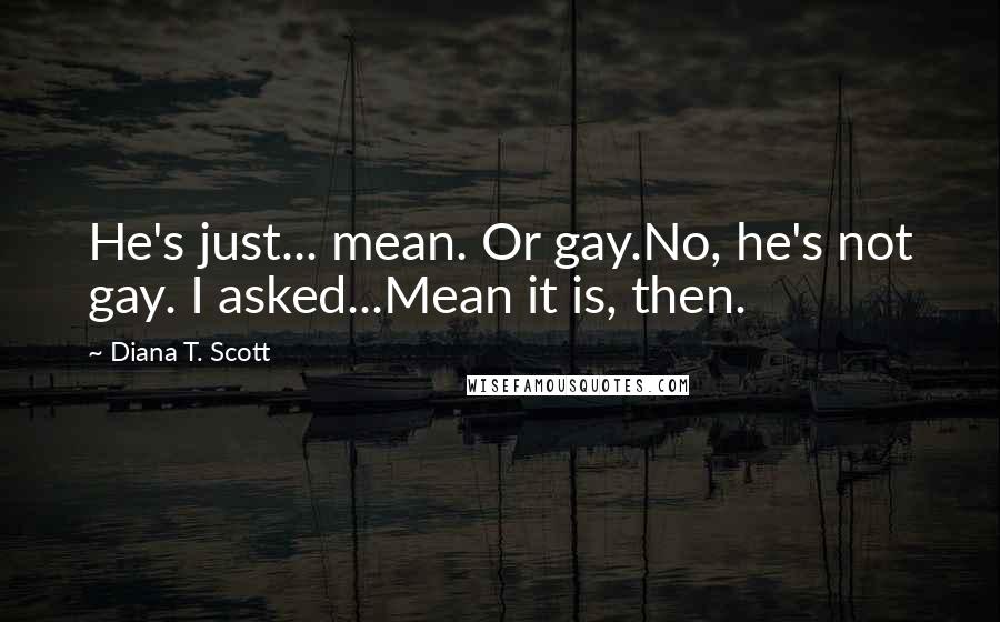 Diana T. Scott Quotes: He's just... mean. Or gay.No, he's not gay. I asked...Mean it is, then.